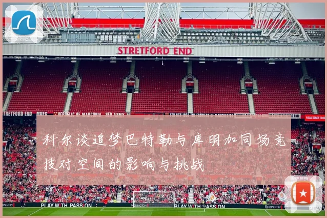 科尔谈追梦巴特勒与库明加同场竞技对空间的影响与挑战