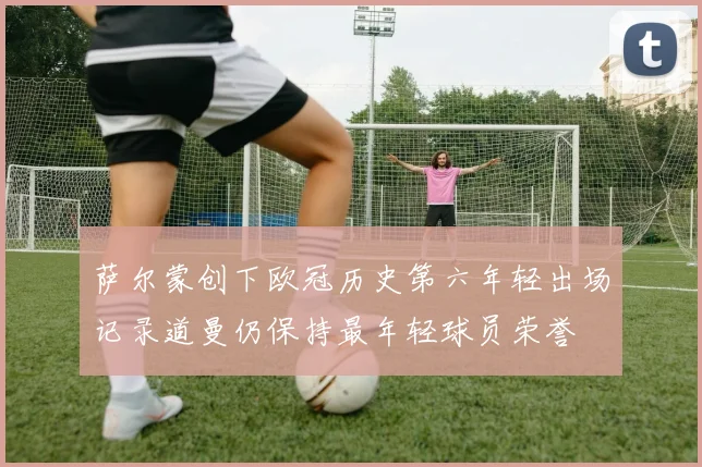 萨尔蒙创下欧冠历史第六年轻出场记录道曼仍保持最年轻球员荣誉