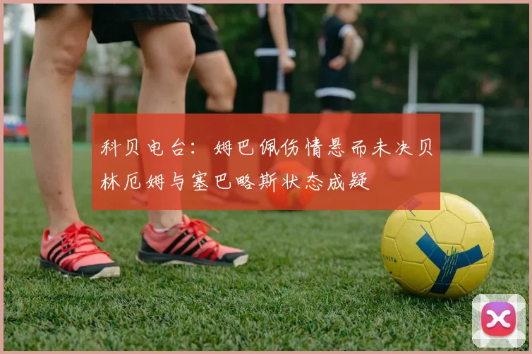科贝电台：姆巴佩伤情悬而未决贝林厄姆与塞巴略斯状态成疑