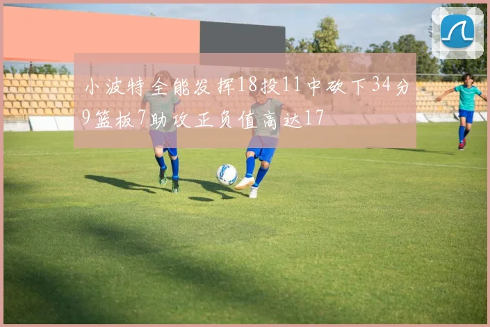 小波特全能发挥18投11中砍下34分9篮板7助攻正负值高达17