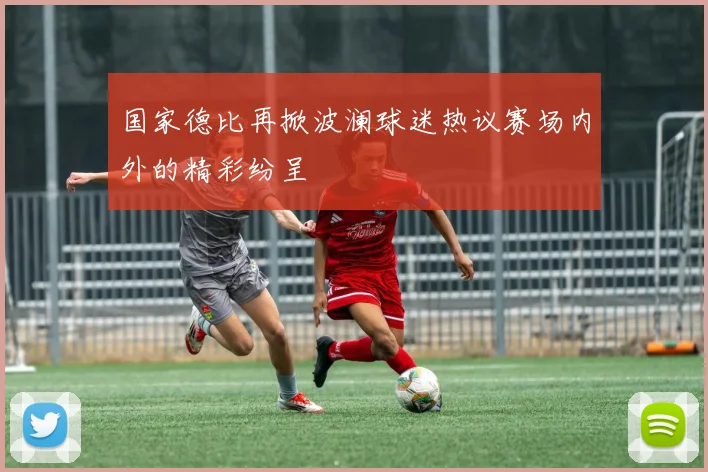 国家德比再掀波澜球迷热议赛场内外的精彩纷呈