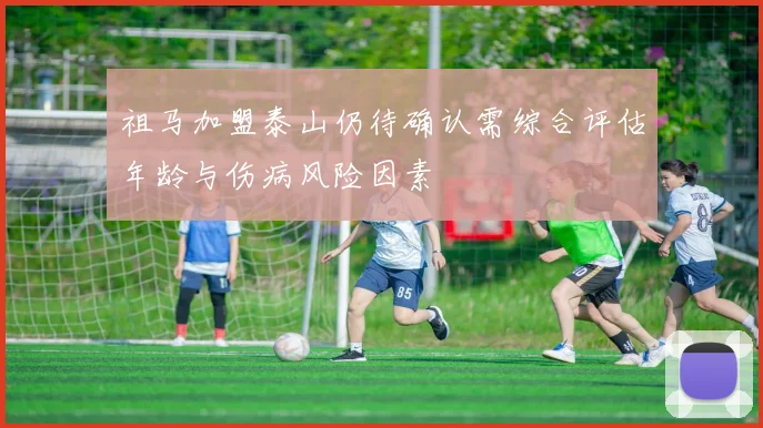 祖马加盟泰山仍待确认需综合评估年龄与伤病风险因素