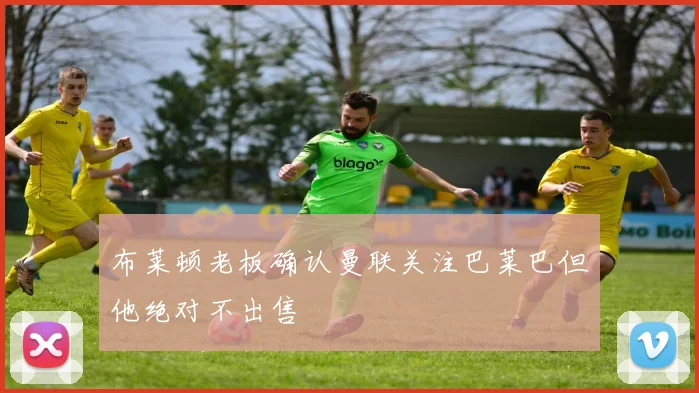 布莱顿老板确认曼联关注巴莱巴但他绝对不出售