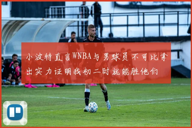 小波特直言WNBA与男球员不可比拿出实力证明我初二时就能胜他们