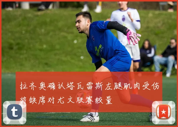 拉齐奥确认塔瓦雷斯左腿肌肉受伤将缺席对尤文联赛较量