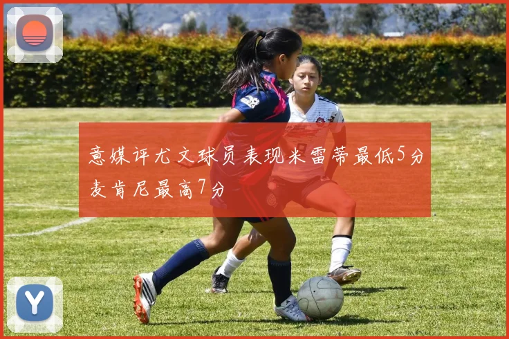 意媒评尤文球员表现米雷蒂最低5分麦肯尼最高7分
