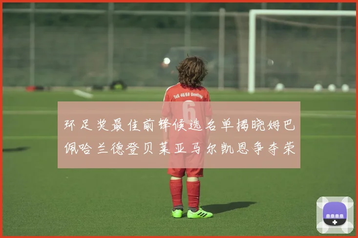 环足奖最佳前锋候选名单揭晓姆巴佩哈兰德登贝莱亚马尔凯恩争夺荣誉
