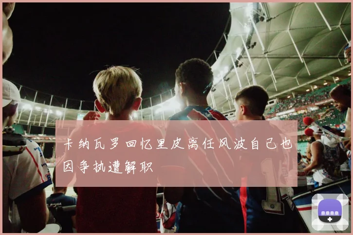 卡纳瓦罗回忆里皮离任风波自己也因争执遭解职
