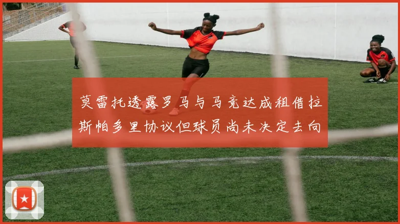 莫雷托透露罗马与马竞达成租借拉斯帕多里协议但球员尚未决定去向