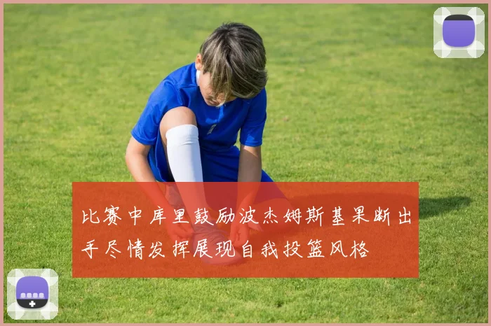 比赛中库里鼓励波杰姆斯基果断出手尽情发挥展现自我投篮风格