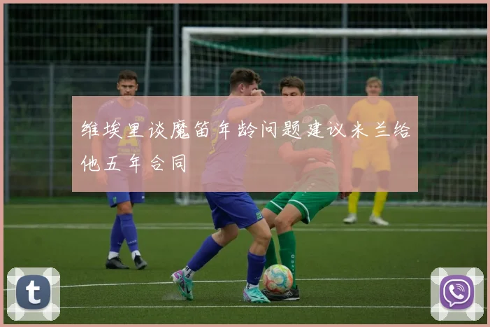 维埃里谈魔笛年龄问题建议米兰给他五年合同