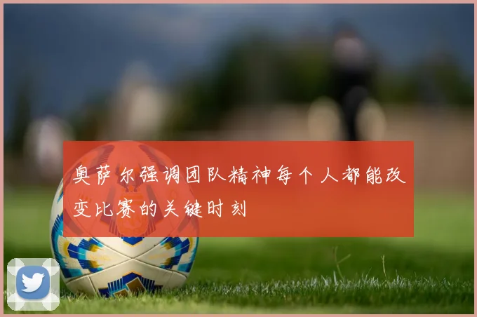 奥萨尔强调团队精神每个人都能改变比赛的关键时刻