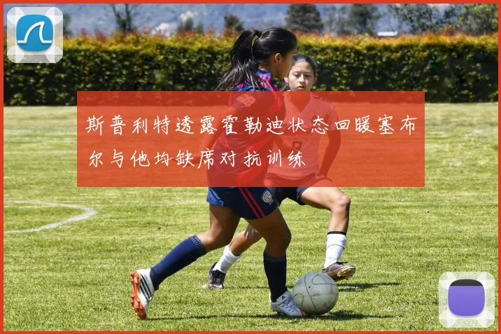 斯普利特透露霍勒迪状态回暖塞布尔与他均缺席对抗训练