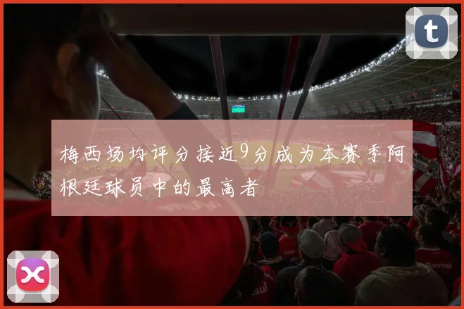 梅西场均评分接近9分成为本赛季阿根廷球员中的最高者