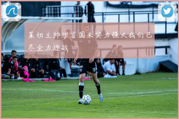 莱切主帅坦言国米实力强大我们已尽全力迎战