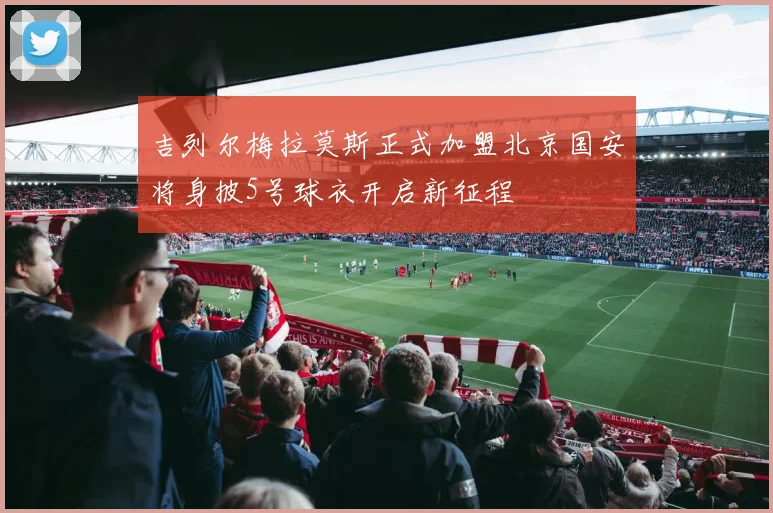 吉列尔梅拉莫斯正式加盟北京国安将身披5号球衣开启新征程