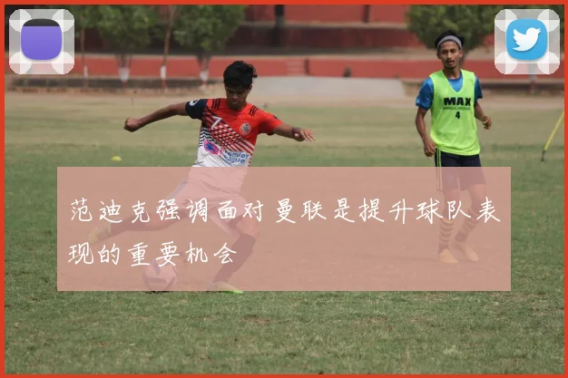 范迪克强调面对曼联是提升球队表现的重要机会
