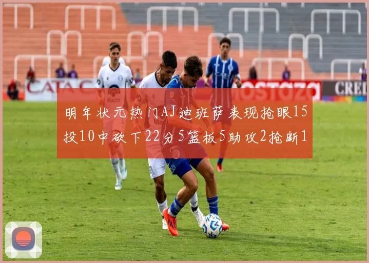 明年状元热门AJ迪班萨表现抢眼15投10中砍下22分5篮板5助攻2抢断1盖帽