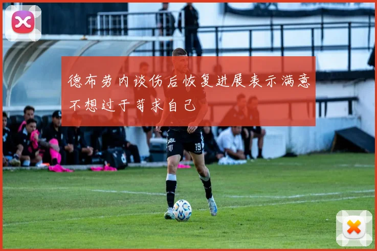 德布劳内谈伤后恢复进展表示满意不想过于苛求自己