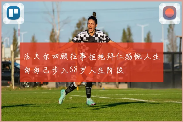 法夫尔回顾往事拒绝拜仁感慨人生匆匆已步入68岁人生阶段