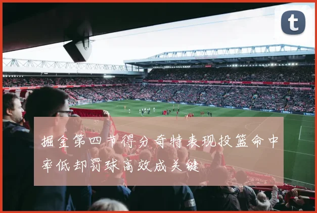 掘金第四节得分奇特表现投篮命中率低却罚球高效成关键