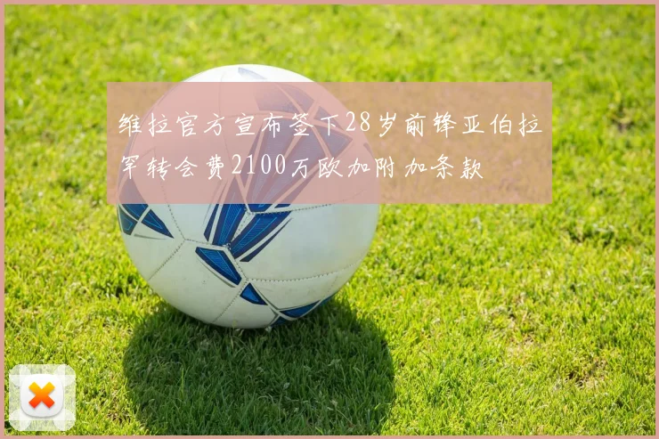 维拉官方宣布签下28岁前锋亚伯拉罕转会费2100万欧加附加条款