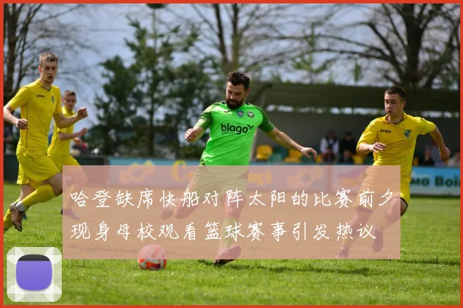 哈登缺席快船对阵太阳的比赛前夕现身母校观看篮球赛事引发热议