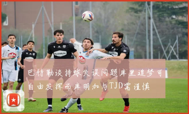 巴特勒谈持球失误问题库里追梦可自由发挥而库明加与TJD需谨慎