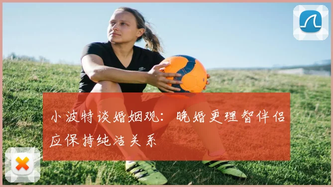 小波特谈婚姻观：晚婚更理智伴侣应保持纯洁关系