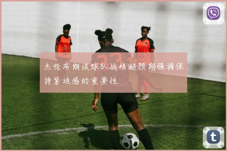 杰伦布朗谈球队战绩超预期强调保持紧迫感的重要性