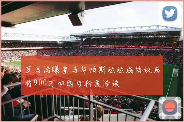 罗马诺曝皇马与帕斯达达成协议或将900万回购与科莫洽谈
