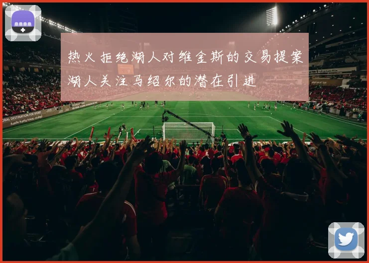 热火拒绝湖人对维金斯的交易提案湖人关注马绍尔的潜在引进