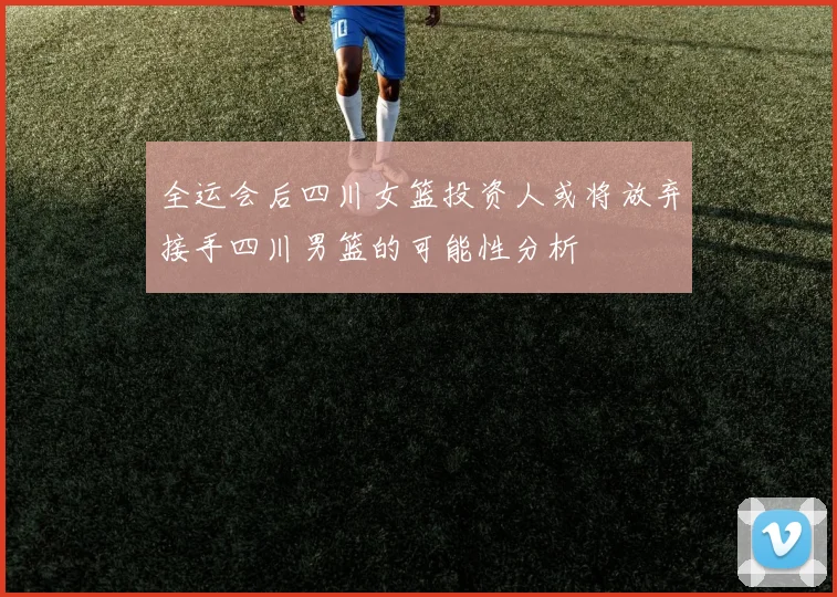 全运会后四川女篮投资人或将放弃接手四川男篮的可能性分析