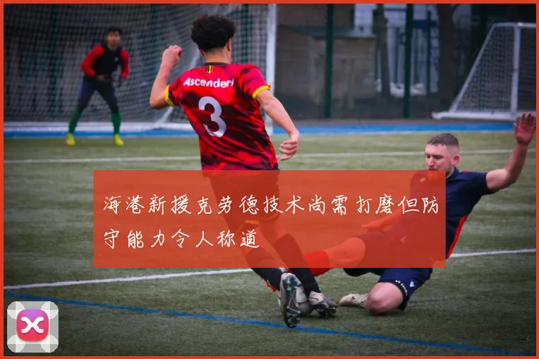 海港新援克劳德技术尚需打磨但防守能力令人称道