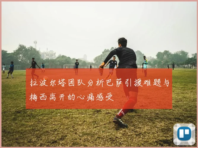拉波尔塔团队分析巴萨引援难题与梅西离开的心痛感受