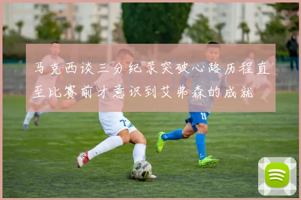马克西谈三分纪录突破心路历程直至比赛前才意识到艾弗森的成就