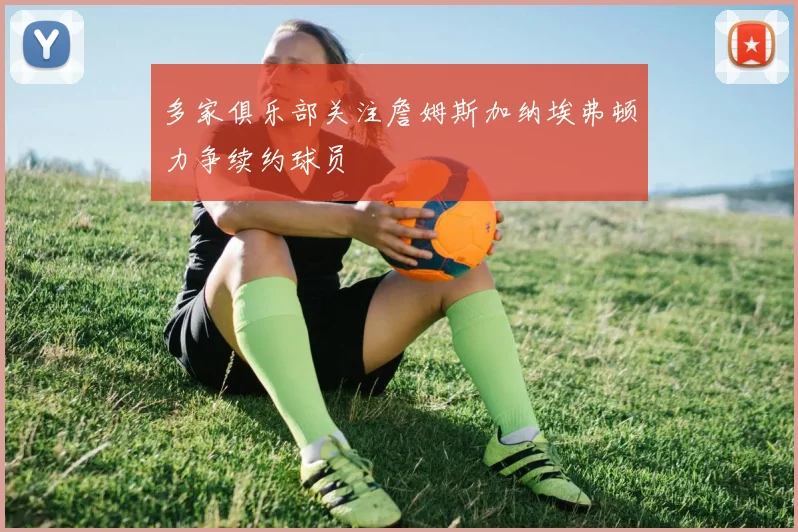多家俱乐部关注詹姆斯加纳埃弗顿力争续约球员