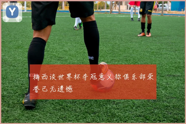 梅西谈世界杯夺冠意义称俱乐部荣誉已无遗憾
