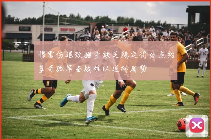 穆雷伤退致掘金缺乏稳定得分点约基奇孤军奋战难以逆转局势