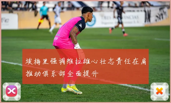 埃梅里强调维拉雄心壮志责任在肩推动俱乐部全面提升