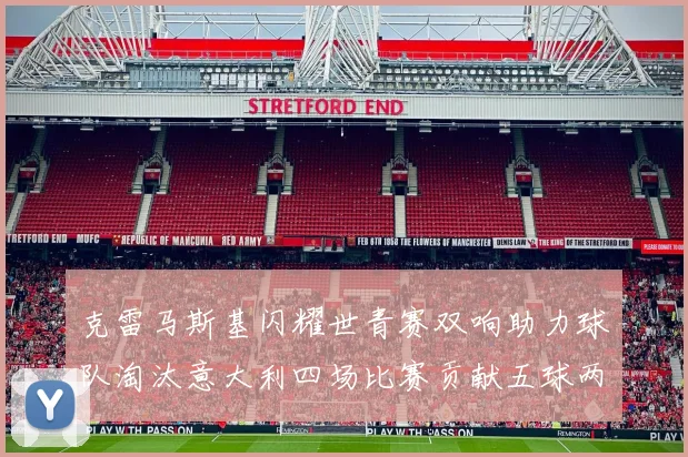 克雷马斯基闪耀世青赛双响助力球队淘汰意大利四场比赛贡献五球两助攻
