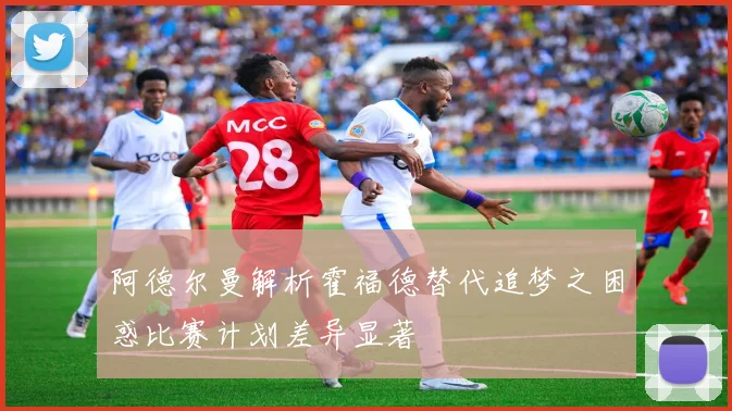 阿德尔曼解析霍福德替代追梦之困惑比赛计划差异显著