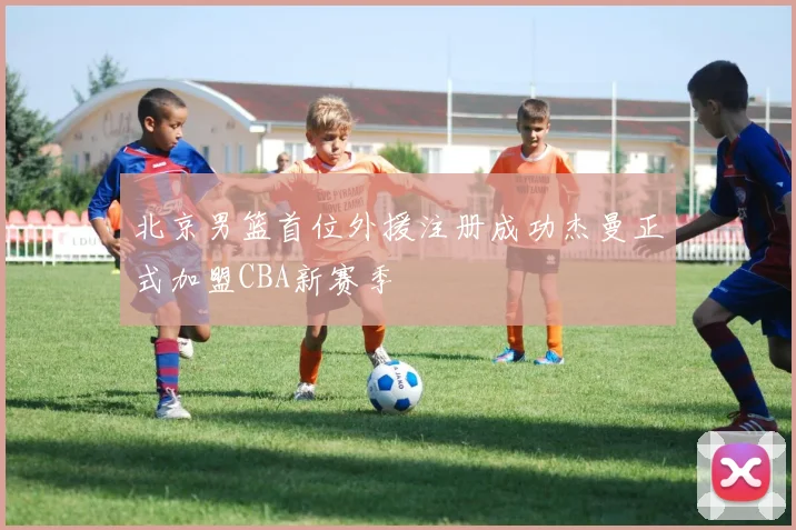 北京男篮首位外援注册成功杰曼正式加盟CBA新赛季
