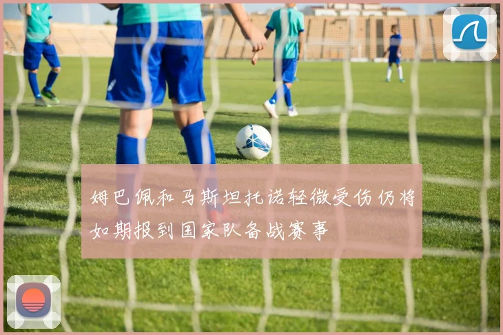 姆巴佩和马斯坦托诺轻微受伤仍将如期报到国家队备战赛事