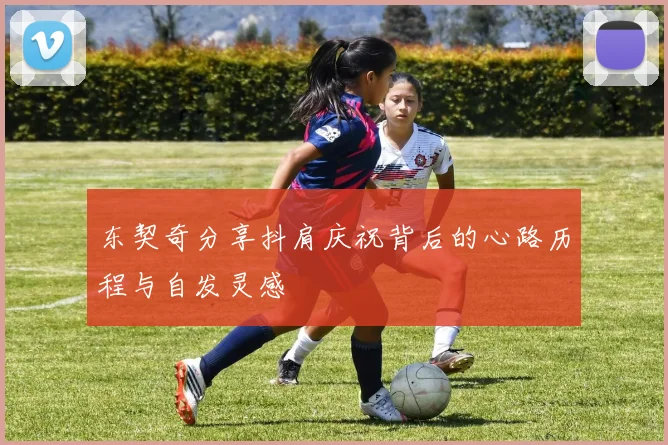 东契奇分享抖肩庆祝背后的心路历程与自发灵感