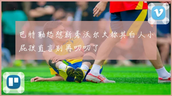巴特勒怒怼新秀沃尔夫称其白人小屁孩直言别再叨叨了