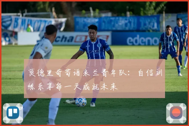 莫德里奇寄语米兰青年队：自信训练乐享每一天成就未来
