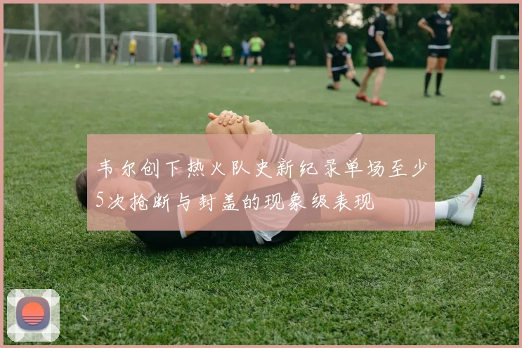 韦尔创下热火队史新纪录单场至少5次抢断与封盖的现象级表现