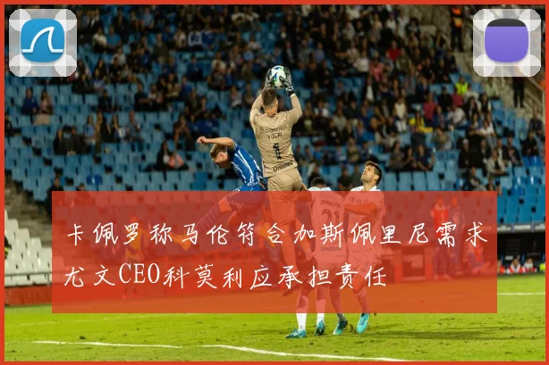 卡佩罗称马伦符合加斯佩里尼需求尤文CEO科莫利应承担责任