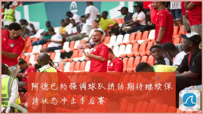 阿德巴约强调球队拼劲期待继续保持状态冲击季后赛